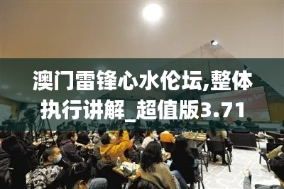 澳門雷鋒心水倫壇,整體執(zhí)行講解_超值版3.712