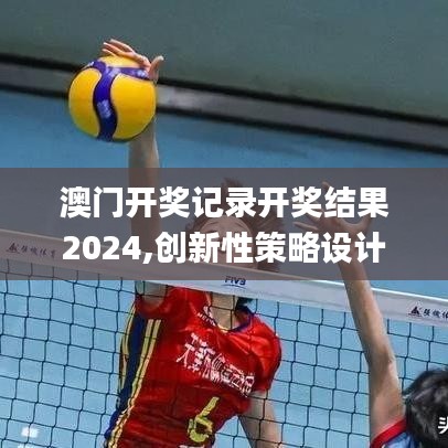 澳門開獎記錄開獎結(jié)果2024,創(chuàng)新性策略設(shè)計(jì)_U6.815