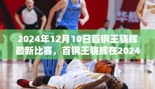 首鋼王驍輝2024年12月10日比賽焦點(diǎn)之戰(zhàn)深度解析