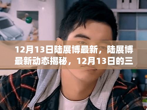 陸展博最新動(dòng)態(tài)揭秘，12月13日三大看點(diǎn)速遞