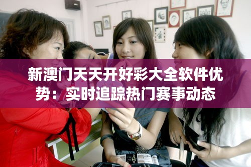 新澳門天天開好彩大全軟件優(yōu)勢(shì)：實(shí)時(shí)追蹤熱門賽事動(dòng)態(tài)