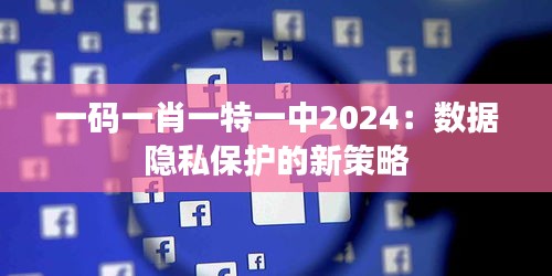 一碼一肖一特一中2024：數(shù)據(jù)隱私保護的新策略