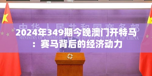 2024年349期今晚澳門開特馬：賽馬背后的經(jīng)濟動力