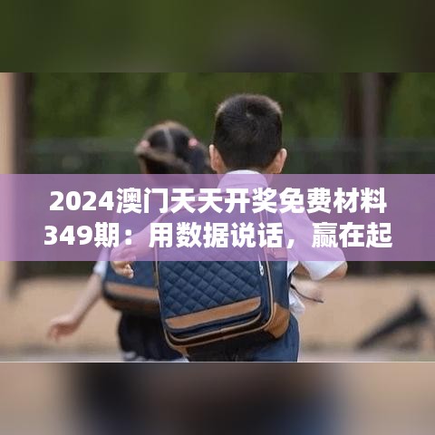 2024澳門天天開(kāi)獎(jiǎng)免費(fèi)材料349期：用數(shù)據(jù)說(shuō)話，贏在起跑線上