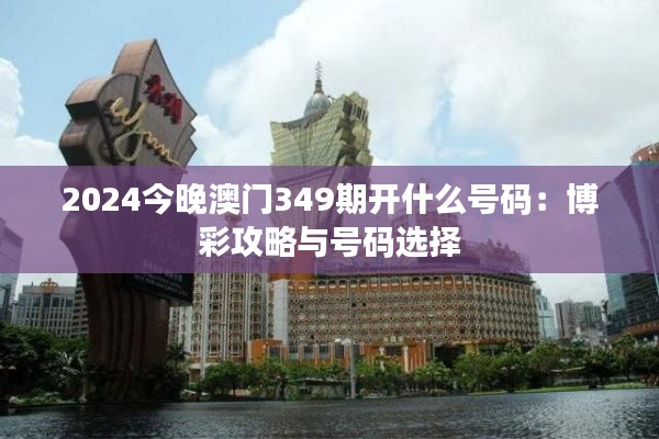 2024今晚澳門349期開什么號(hào)碼：博彩攻略與號(hào)碼選擇