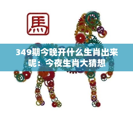 349期今晚開什么生肖出來呢：今夜生肖大猜想