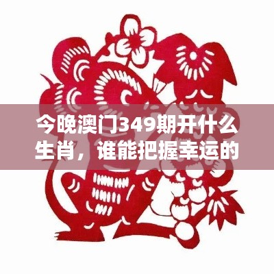 今晚澳門349期開什么生肖，誰能把握幸運的節(jié)奏？