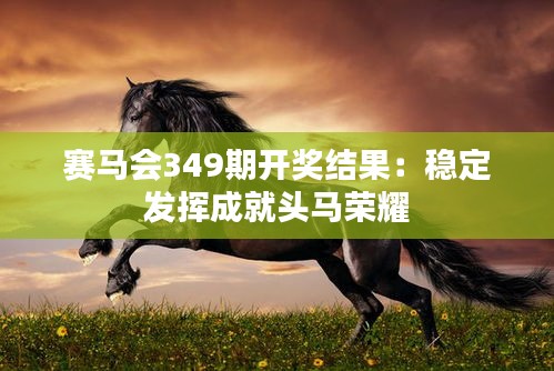 賽馬會(huì)349期開獎(jiǎng)結(jié)果：穩(wěn)定發(fā)揮成就頭馬榮耀