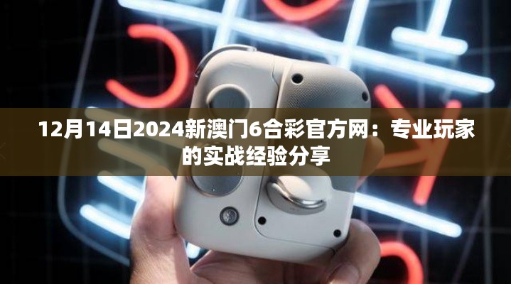12月14日2024新澳門6合彩官方網(wǎng)：專業(yè)玩家的實(shí)戰(zhàn)經(jīng)驗(yàn)分享