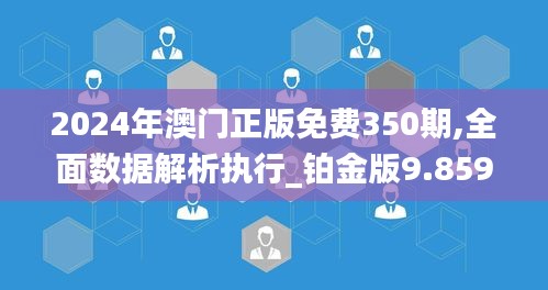 2024年澳門正版免費(fèi)350期,全面數(shù)據(jù)解析執(zhí)行_鉑金版9.859