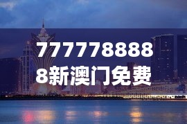 7777788888新澳門免費(fèi)大全350期：從數(shù)字到體驗(yàn)，澳門娛樂全攻略，發(fā)現(xiàn)不一樣的精彩