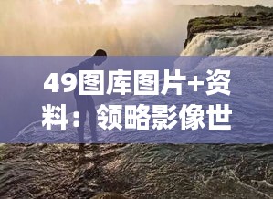 49圖庫(kù)圖片+資料：領(lǐng)略影像世界的精彩與信息蘊(yùn)含的深度
