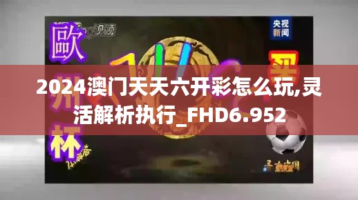 2024澳門(mén)天天六開(kāi)彩怎么玩,靈活解析執(zhí)行_FHD6.952