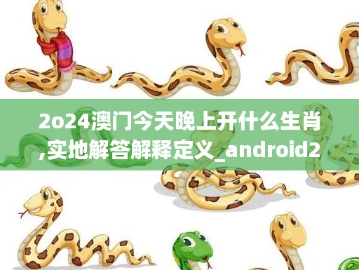 2o24澳門今天晚上開什么生肖,實地解答解釋定義_android2.921