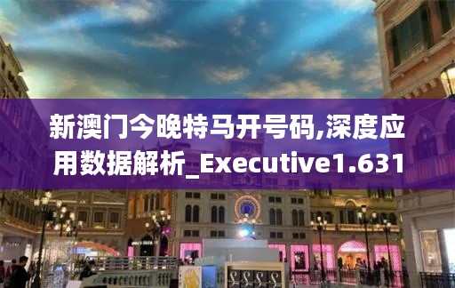 新澳門今晚特馬開號碼,深度應(yīng)用數(shù)據(jù)解析_Executive1.631