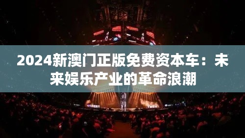 2024新澳門正版免費(fèi)資本車：未來娛樂產(chǎn)業(yè)的革命浪潮