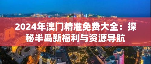 2024年澳門(mén)精準(zhǔn)免費(fèi)大全：探秘半島新福利與資源導(dǎo)航