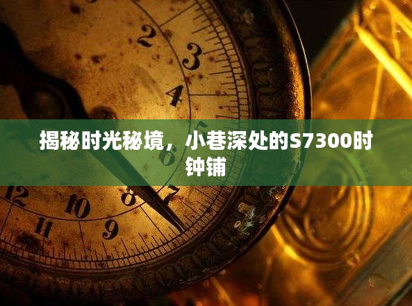 時(shí)光秘境探尋，S7300時(shí)鐘鋪揭秘