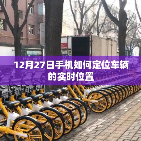 手機定位車輛實時位置方法指南，12月27日操作指南