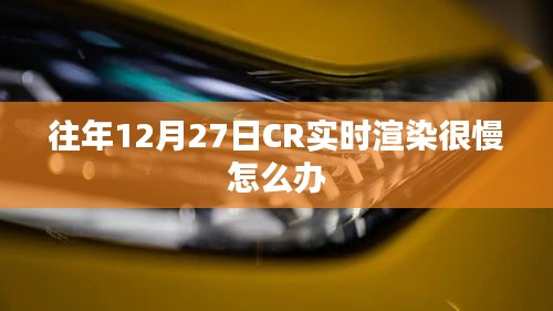解決往年12月27日CR實(shí)時(shí)渲染緩慢問題的方法