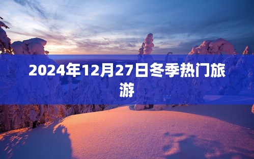 『2024年冬季旅游熱門目的地，12月27日探秘冬日風(fēng)情』