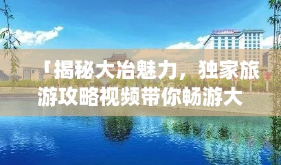 「揭秘大冶魅力，獨家旅游攻略視頻帶你暢游大冶」