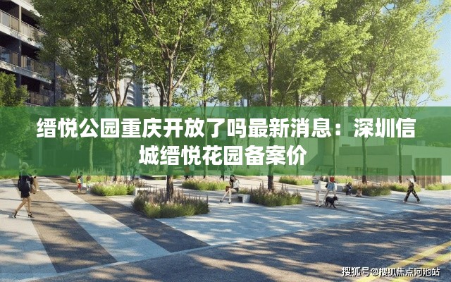 縉悅公園重慶開(kāi)放了嗎最新消息：深圳信城縉悅花園備案價(jià) 