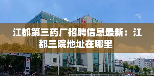 江都第三藥廠招聘信息最新：江都三院地址在哪里 