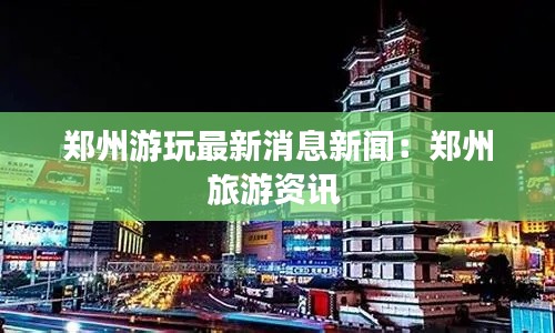 鄭州游玩最新消息新聞：鄭州旅游資訊 