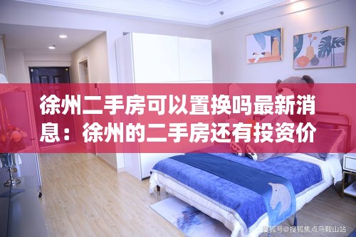 徐州二手房可以置換嗎最新消息：徐州的二手房還有投資價(jià)值嗎 