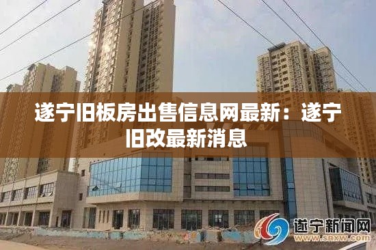 遂寧舊板房出售信息網(wǎng)最新：遂寧舊改最新消息 