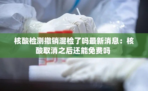 核酸檢測撤銷混檢了嗎最新消息：核酸取消之后還能免費嗎 
