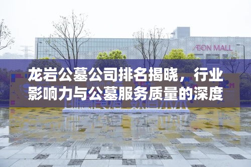 龍巖公墓公司排名揭曉，行業(yè)影響力與公墓服務(wù)質(zhì)量的深度解析
