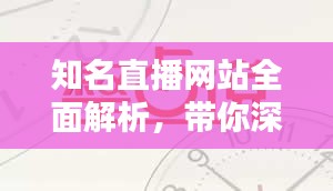 知名直播網(wǎng)站全面解析，帶你深入了解直播站點(diǎn)概況