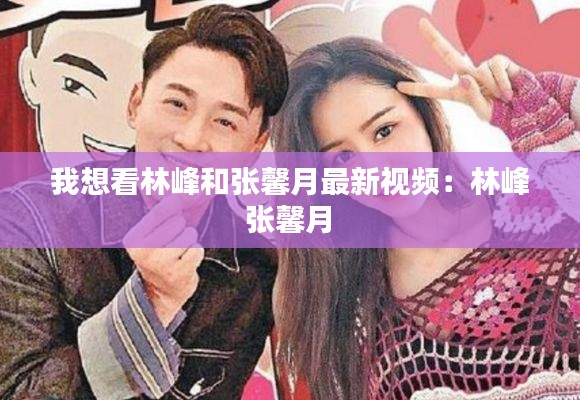 我想看林峰和張馨月最新視頻：林峰 張馨月 