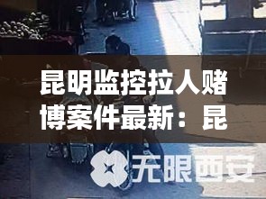 昆明監(jiān)控拉人賭博案件最新：昆明新聞?lì)^條抓賭博人 