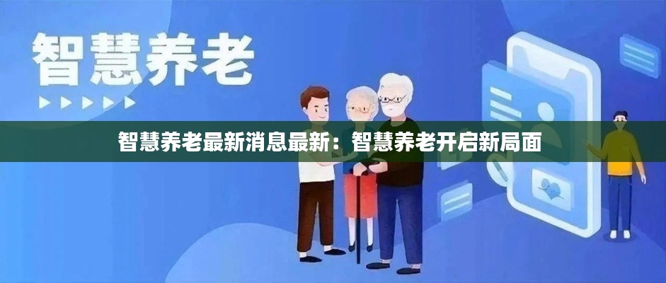 智慧養(yǎng)老最新消息最新：智慧養(yǎng)老開啟新局面 