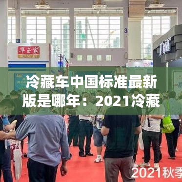 冷藏車(chē)中國(guó)標(biāo)準(zhǔn)最新版是哪年：2021冷藏車(chē) 