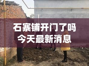 石寨鋪開(kāi)門(mén)了嗎今天最新消息：石寨村圖片 