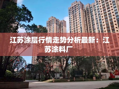 江蘇涂層行情走勢分析最新：江蘇涂料廠 