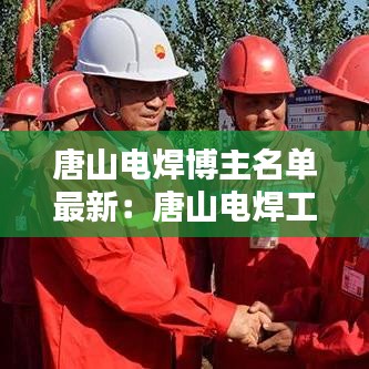 唐山電焊博主名單最新：唐山電焊工招聘信息 