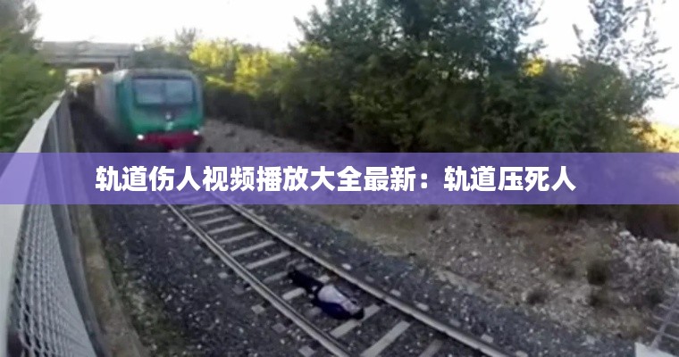 軌道傷人視頻播放大全最新：軌道壓死人 