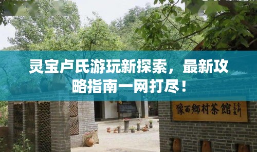 靈寶盧氏游玩新探索，最新攻略指南一網(wǎng)打盡！