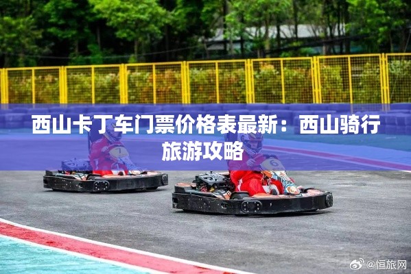 西山卡丁車門票價格表最新：西山騎行旅游攻略 