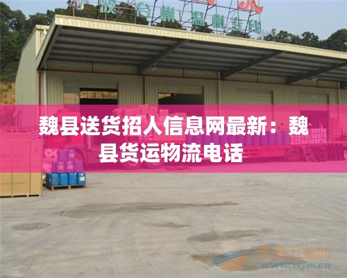 魏縣送貨招人信息網(wǎng)最新：魏縣貨運(yùn)物流電話 