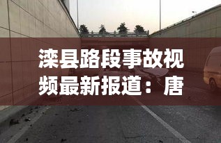 灤縣路段事故視頻最新報(bào)道：唐山灤縣車禍 