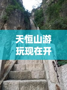 天恒山游玩現(xiàn)在開放嗎最新消息：天恒山游玩現(xiàn)在開放嗎最新消息查詢 