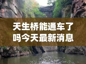 天生橋能通車了嗎今天最新消息：天生橋好玩嗎? 
