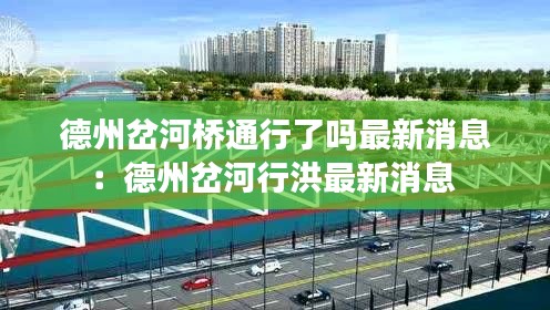 德州岔河橋通行了嗎最新消息：德州岔河行洪最新消息 