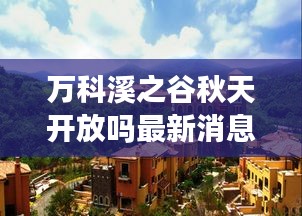 萬科溪之谷秋天開放嗎最新消息：萬科溪之谷屬于哪個(gè)社區(qū) 